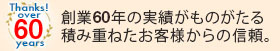 Thanks over 55 years! 創業54年の実績がものがたる積み重ねたお客様からの信頼。