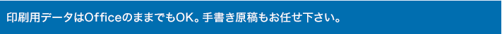 印刷用データはOfficeのままでもOK。手書き原稿もお任せ下さい。