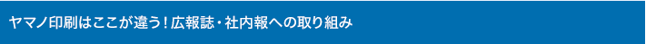 ヤマノ印刷はここが違う！広報誌・社内報への取り組み