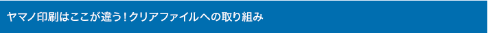 ヤマノ印刷はここが違う！クリアファイルへの取り組み