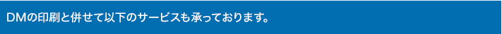 DMの印刷と併せて以下のサービスも承っております。