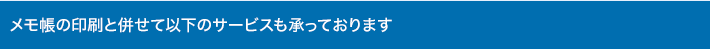 メモ帳の印刷と併せて以下のサービスも承っております