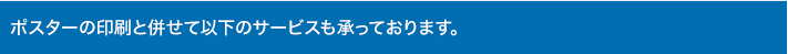 ポスターの印刷と併せて以下のサービスも承っております。