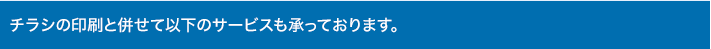 チラシの印刷と併せて以下のサービスも承っております。