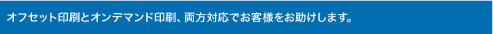 オフセット印刷とオンデマンド印刷、両方対応でお客様をお助けします。