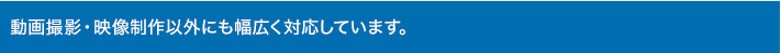 動画撮影・映像制作以外にも幅広く対応しています。