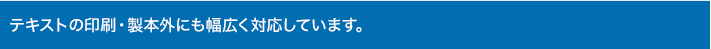 テキストの印刷・製本外にも幅広く対応しています。