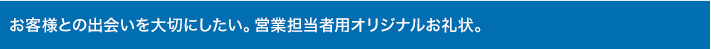 お客様との出会いを大切にしたい。営業担当者用オリジナルお礼状。