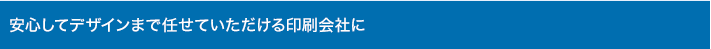 安心してデザインまで任せていただける印刷会社に