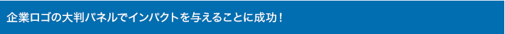 企業ロゴの大判パネルでインパクトを与えることに成功！